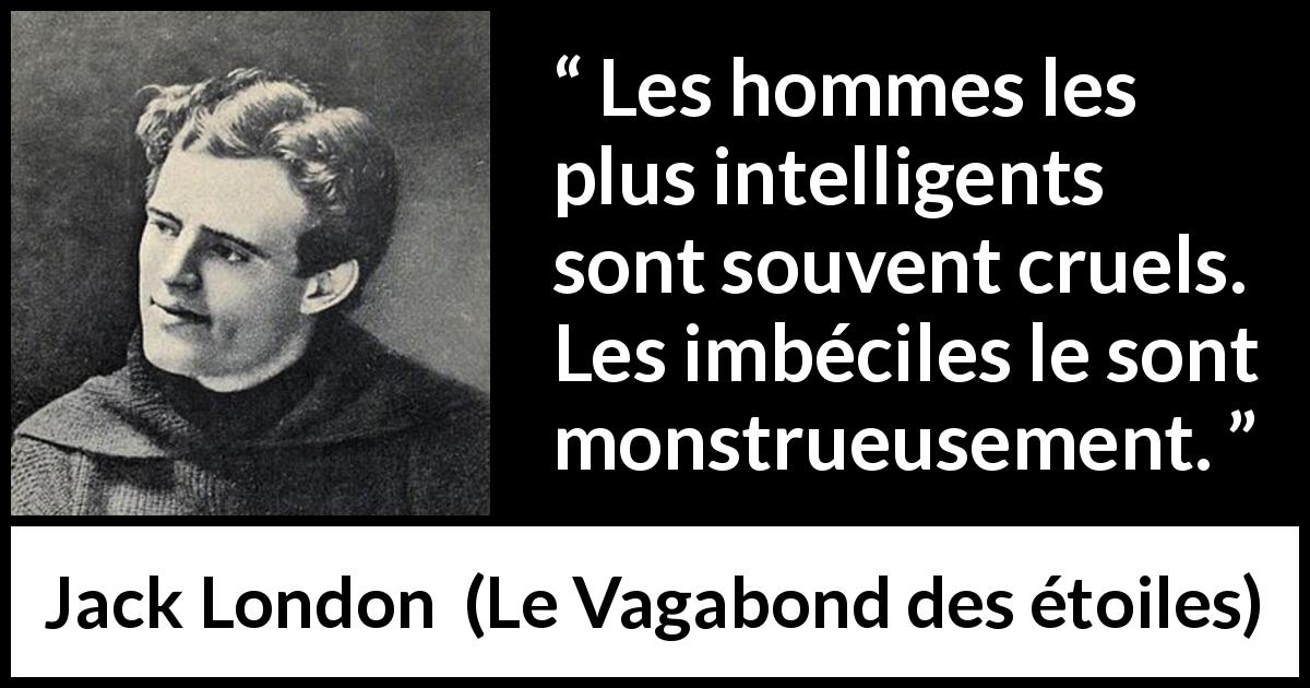 Citation de Jack London sur l'intelligence tirée du Vagabond des étoiles - Les hommes les plus intelligents sont souvent cruels. Les imbéciles le sont monstrueusement.