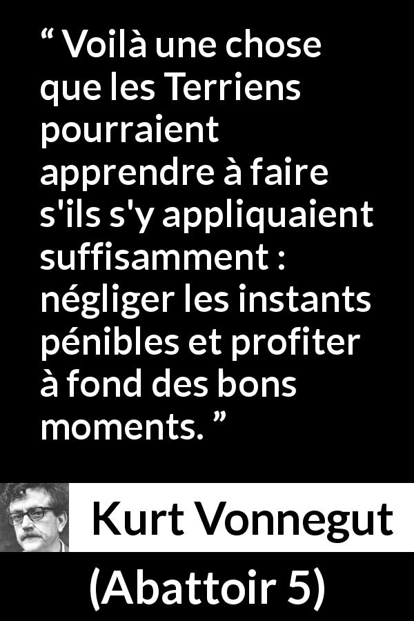 Citation de Kurt Vonnegut sur la positivité tirée d'Abattoir 5 - Voilà une chose que les Terriens pourraient apprendre à faire s'ils s'y appliquaient suffisamment : négliger les instants pénibles et profiter à fond des bons moments.