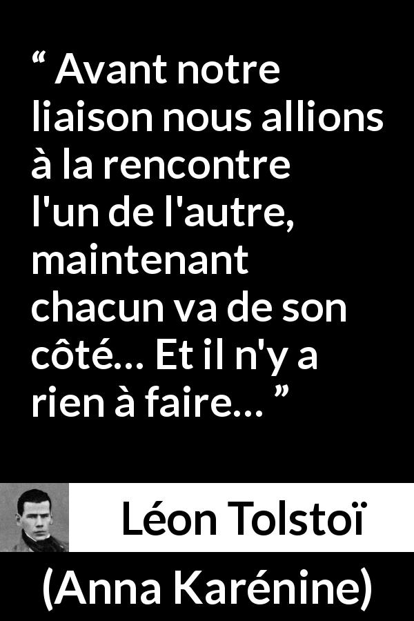 Citation de Léon Tolstoï sur l'amour tirée d'Anna Karénine - Avant notre liaison nous allions à la rencontre l'un de l'autre, maintenant chacun va de son côté… Et il n'y a rien à faire…