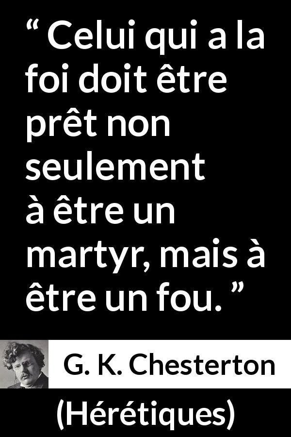 Citation de G. K. Chesterton sur la foi tirée de Hérétiques - Celui qui a la foi doit être prêt non seulement à être un martyr, mais à être un fou.