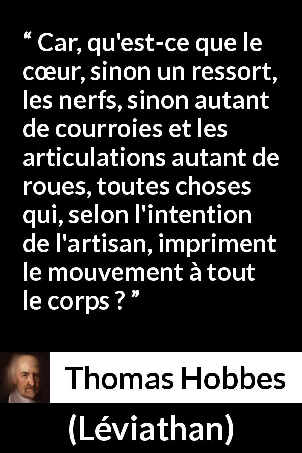 Citation de Thomas Hobbes sur le cœur tirée de Léviathan - Car, qu'est-ce que le cœur, sinon un ressort, les nerfs, sinon autant de courroies et les articulations autant de roues, toutes choses qui, selon l'intention de l'artisan, impriment le mouvement à tout le corps ?