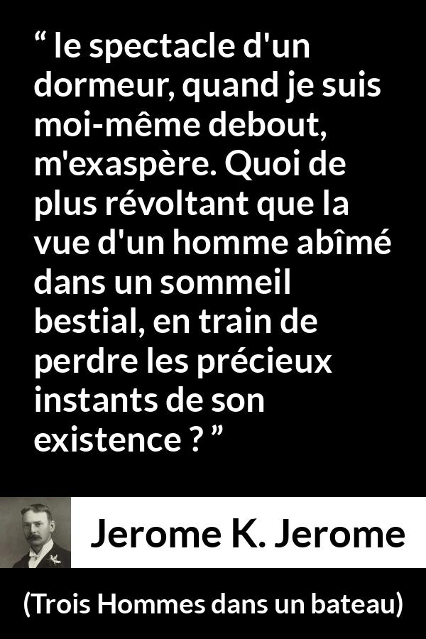 Citation de Jerome K. Jerome sur le temps tirée de Trois Hommes dans un bateau - le spectacle d'un dormeur, quand je suis moi-même debout, m'exaspère. Quoi de plus révoltant que la vue d'un homme abîmé dans un sommeil bestial, en train de perdre les précieux instants de son existence ?