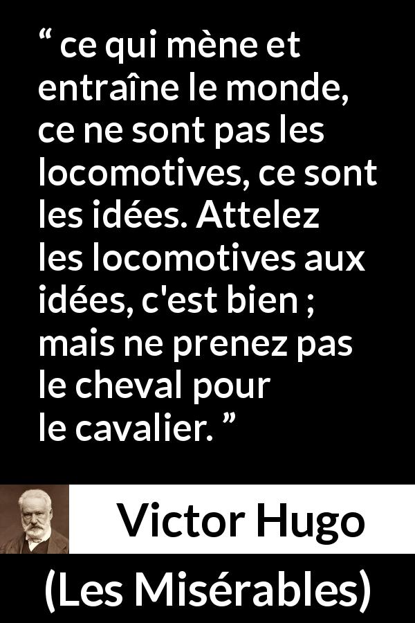 Citation de Victor Hugo sur la technologie tirée des Misérables - ce qui mène et entraîne le monde, ce ne sont pas les locomotives, ce sont les idées. Attelez les locomotives aux idées, c'est bien ; mais ne prenez pas le cheval pour le cavalier.