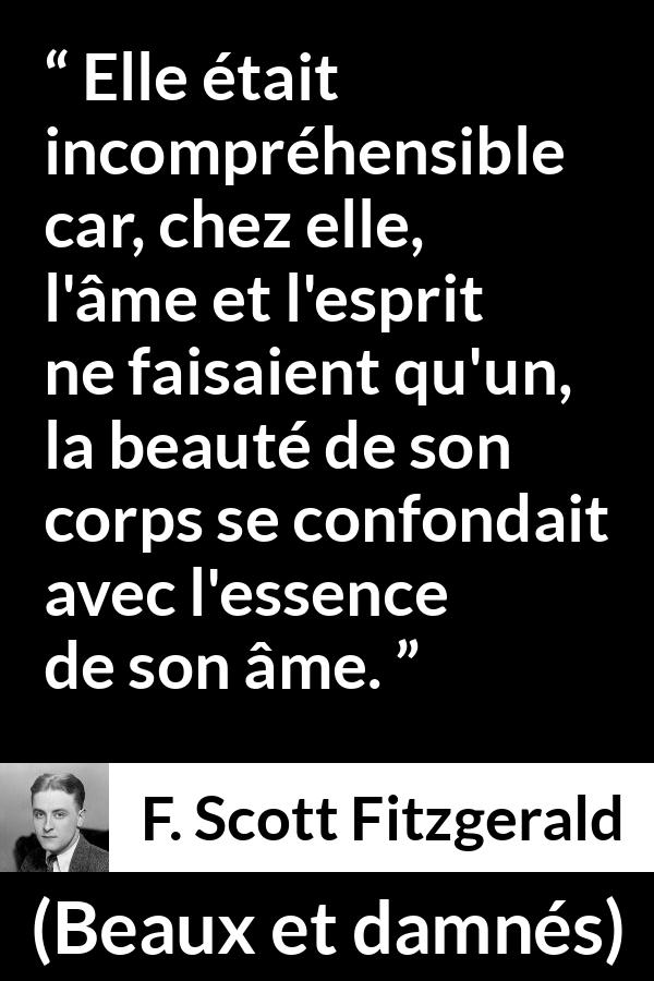 Citation de F. Scott Fitzgerald sur la beauté tirée de Beaux et damnés - Elle était incompréhensible car, chez elle, l'âme et l'esprit ne faisaient qu'un, la beauté de son corps se confondait avec l'essence de son âme.