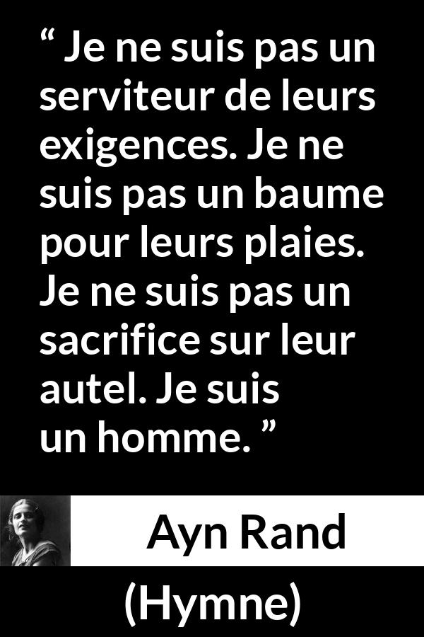 Citation d'Ayn Rand sur le sacrifice tirée de Hymne - Je ne suis pas un serviteur de leurs exigences. Je ne suis pas un baume pour leurs plaies. Je ne suis pas un sacrifice sur leur autel. Je suis un homme.