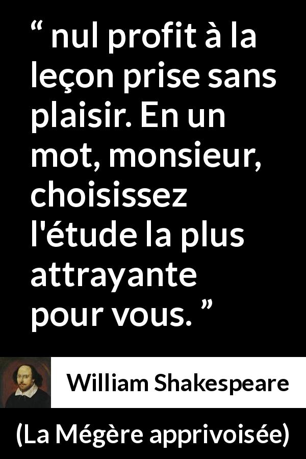 Citation de William Shakespeare sur le profit tirée de La Mégère apprivoisée - nul profit à la leçon prise sans plaisir. En un mot, monsieur, choisissez l'étude la plus attrayante pour vous.