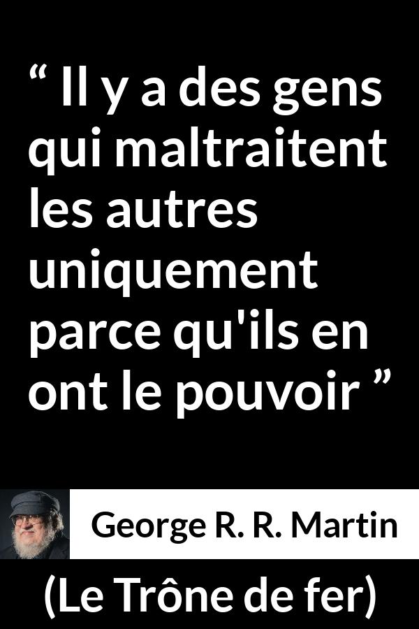 Citation de George R. R. Martin sur la cruauté tirée du Trône de fer - Il y a des gens qui maltraitent les autres uniquement parce qu'ils en ont le pouvoir