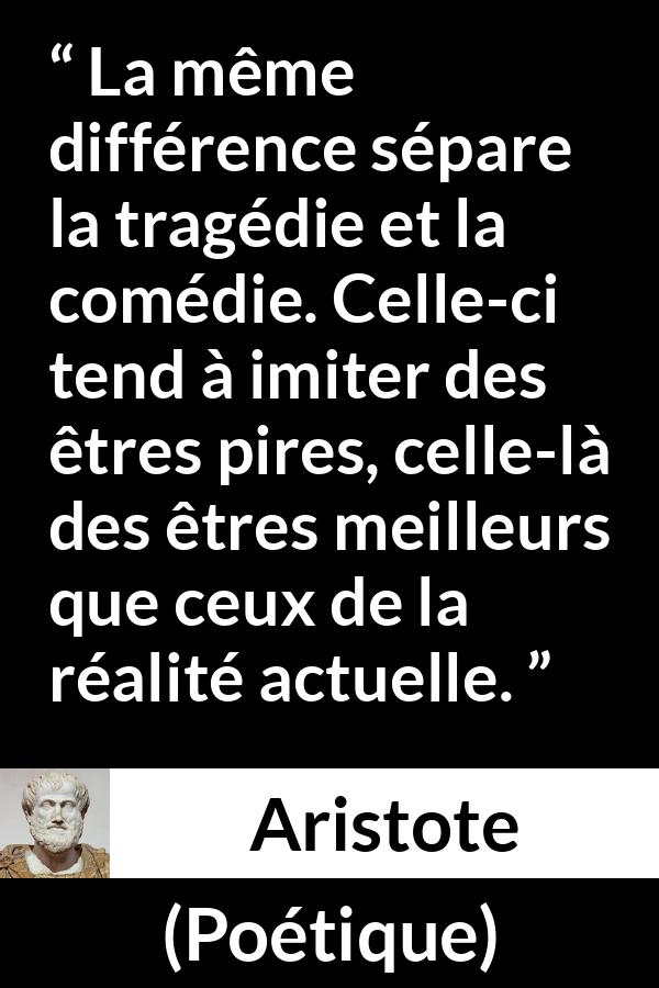 Citation d'Aristote sur l'exagération tirée de Poétique - La même différence sépare la tragédie et la comédie. Celle-ci tend à imiter des êtres pires, celle-là des êtres meilleurs que ceux de la réalité actuelle.