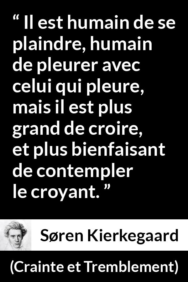 Citation de Søren Kierkegaard sur la lamentation tirée de Crainte et Tremblement - Il est humain de se plaindre, humain de pleurer avec celui qui pleure, mais il est plus grand de croire, et plus bienfaisant de contempler le croyant.