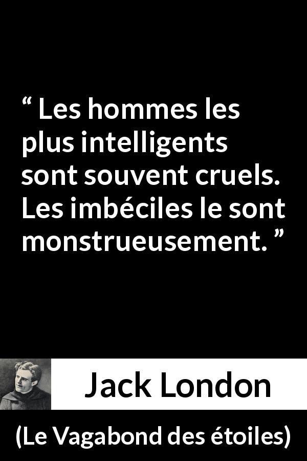 Citation de Jack London sur l'intelligence tirée du Vagabond des étoiles - Les hommes les plus intelligents sont souvent cruels. Les imbéciles le sont monstrueusement.