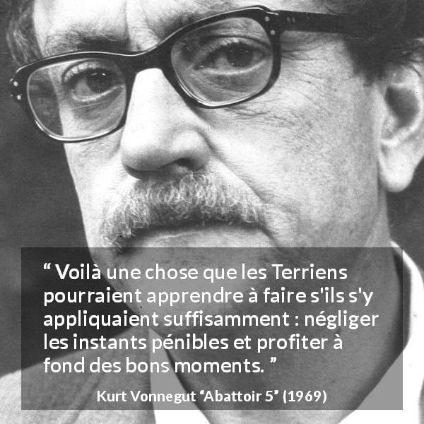 Citation de Kurt Vonnegut sur la positivité tirée d'Abattoir 5 - Voilà une chose que les Terriens pourraient apprendre à faire s'ils s'y appliquaient suffisamment : négliger les instants pénibles et profiter à fond des bons moments.