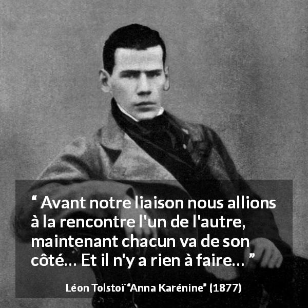 Citation de Léon Tolstoï sur l'amour tirée d'Anna Karénine - Avant notre liaison nous allions à la rencontre l'un de l'autre, maintenant chacun va de son côté… Et il n'y a rien à faire…