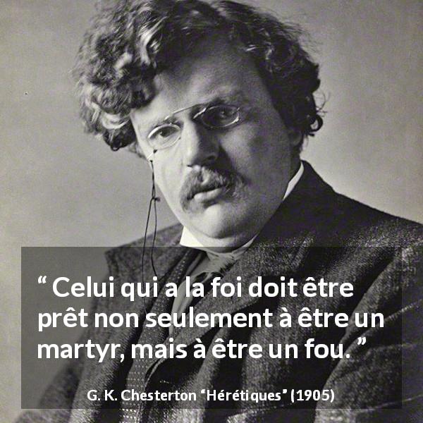 Citation de G. K. Chesterton sur la foi tirée de Hérétiques - Celui qui a la foi doit être prêt non seulement à être un martyr, mais à être un fou.