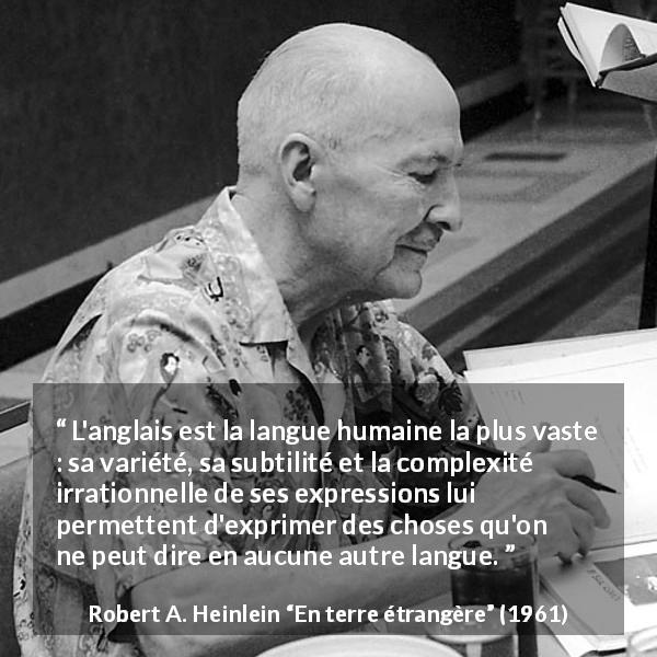 Citation de Robert A. Heinlein sur l'expression tirée d'En terre étrangère - L'anglais est la langue humaine la plus vaste : sa variété, sa subtilité et la complexité irrationnelle de ses expressions lui permettent d'exprimer des choses qu'on ne peut dire en aucune autre langue.