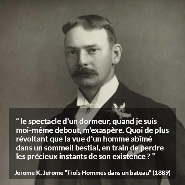 Citation de Jerome K. Jerome sur le temps tirée de Trois Hommes dans un bateau - le spectacle d'un dormeur, quand je suis moi-même debout, m'exaspère. Quoi de plus révoltant que la vue d'un homme abîmé dans un sommeil bestial, en train de perdre les précieux instants de son existence ?
