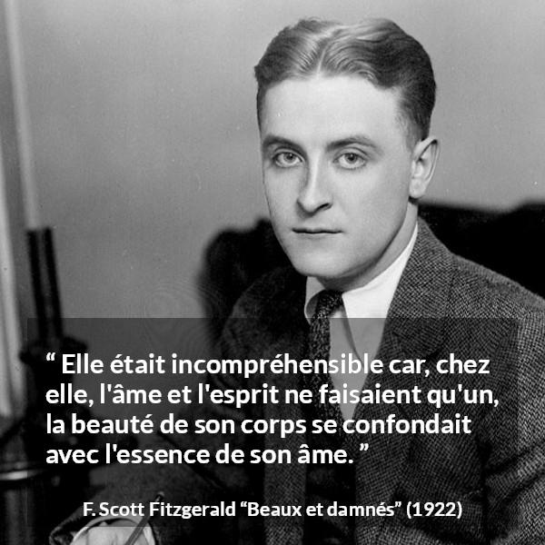 Citation de F. Scott Fitzgerald sur la beauté tirée de Beaux et damnés - Elle était incompréhensible car, chez elle, l'âme et l'esprit ne faisaient qu'un, la beauté de son corps se confondait avec l'essence de son âme.