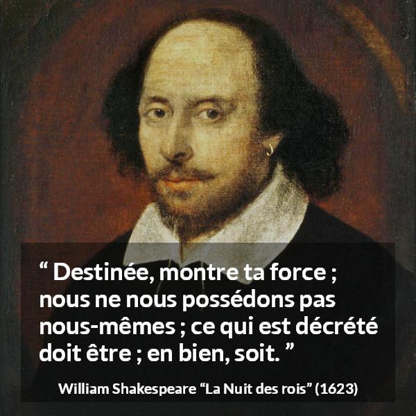 Citation de William Shakespeare sur le destin tirée de La Nuit des rois - Destinée, montre ta force ; nous ne nous possédons pas nous-mêmes ; ce qui est décrété doit être ; en bien, soit.