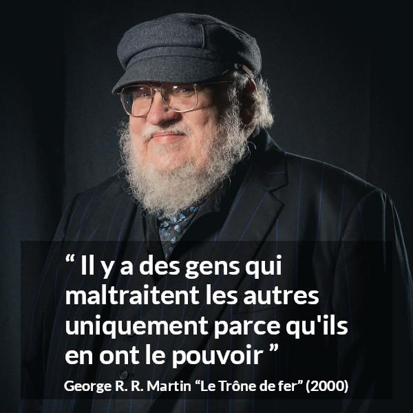 Citation de George R. R. Martin sur la cruauté tirée du Trône de fer - Il y a des gens qui maltraitent les autres uniquement parce qu'ils en ont le pouvoir