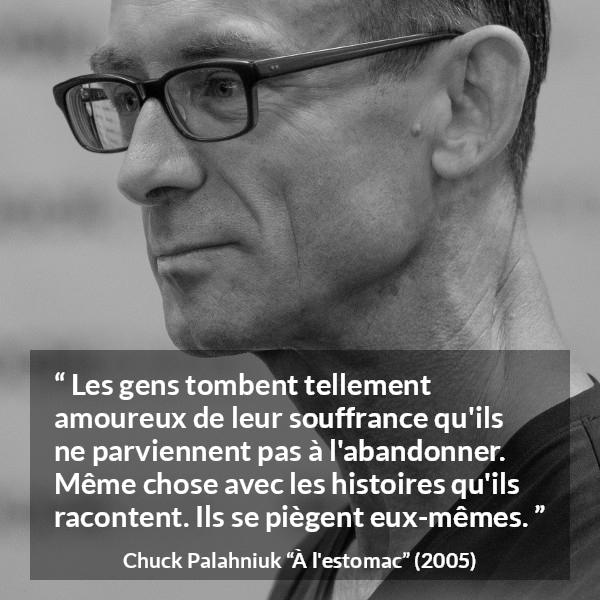 Citation de Chuck Palahniuk sur la douleur tirée de À l'estomac - Les gens tombent tellement amoureux de leur souffrance qu'ils ne parviennent pas à l'abandonner. Même chose avec les histoires qu'ils racontent. Ils se piègent eux-mêmes.