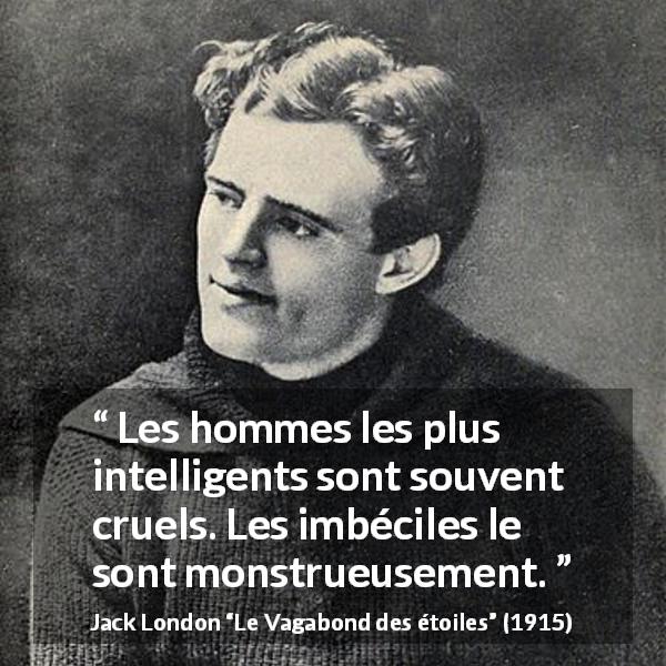 Citation de Jack London sur l'intelligence tirée du Vagabond des étoiles - Les hommes les plus intelligents sont souvent cruels. Les imbéciles le sont monstrueusement.