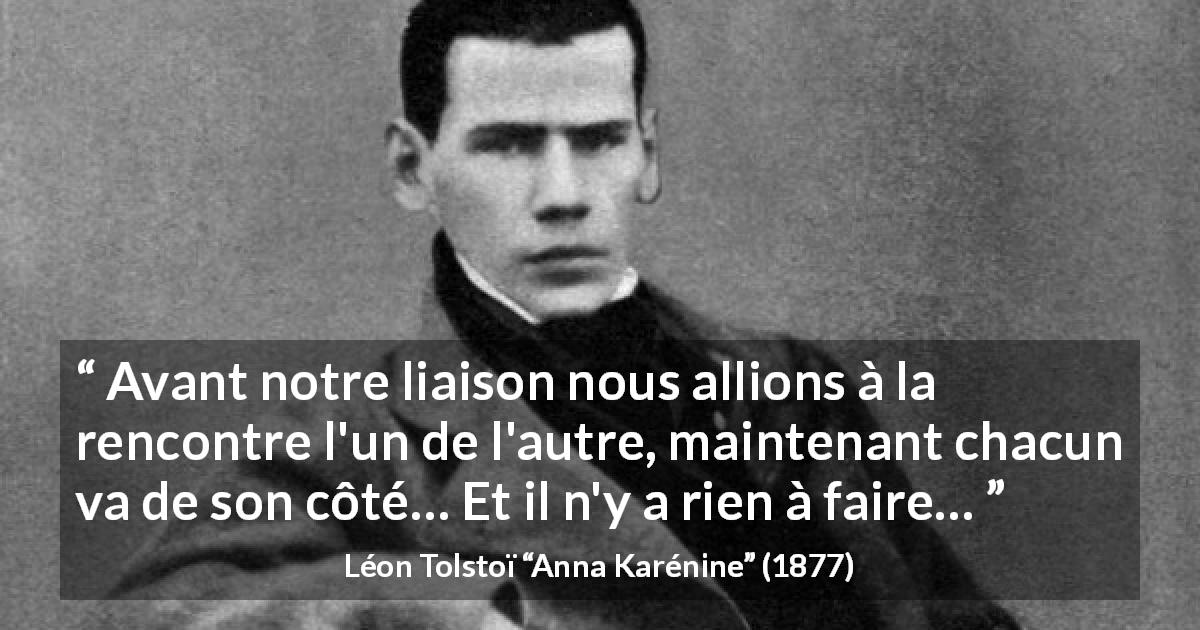 Citation de Léon Tolstoï sur l'amour tirée d'Anna Karénine - Avant notre liaison nous allions à la rencontre l'un de l'autre, maintenant chacun va de son côté… Et il n'y a rien à faire…