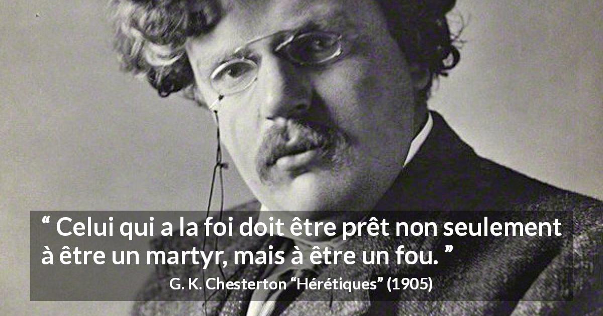 Citation de G. K. Chesterton sur la foi tirée de Hérétiques - Celui qui a la foi doit être prêt non seulement à être un martyr, mais à être un fou.