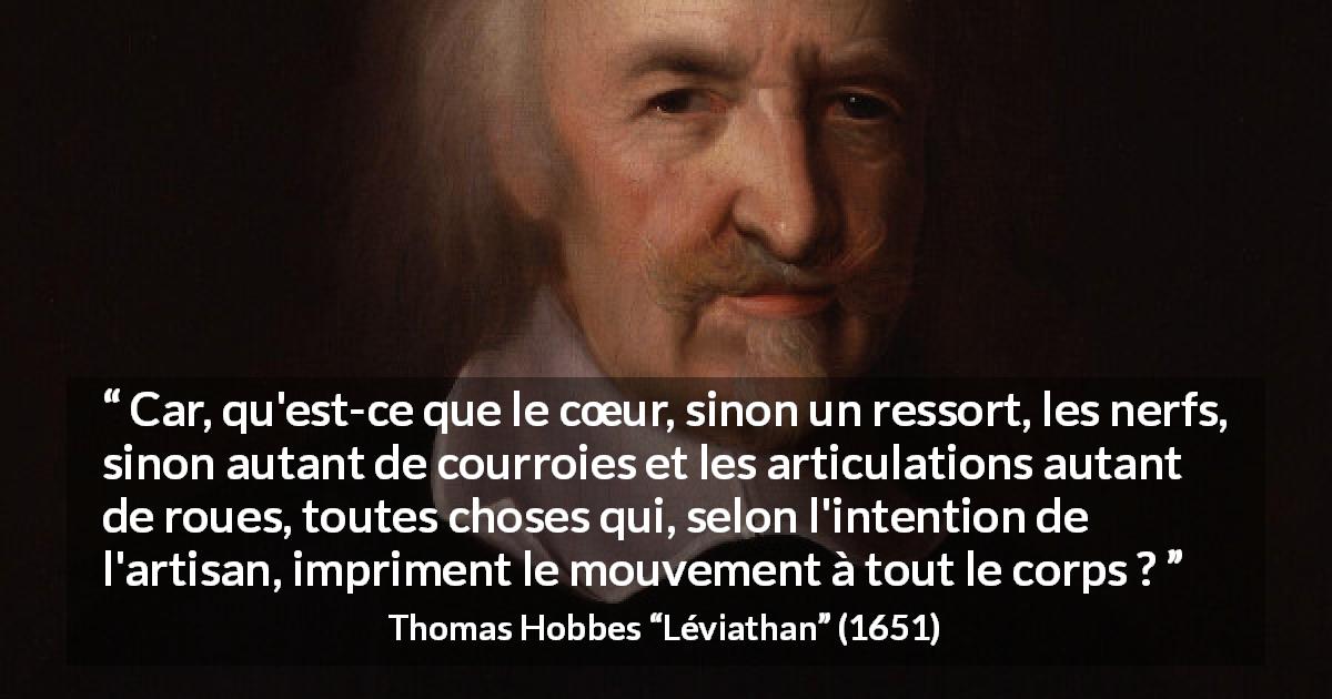 Citation de Thomas Hobbes sur le cœur tirée de Léviathan - Car, qu'est-ce que le cœur, sinon un ressort, les nerfs, sinon autant de courroies et les articulations autant de roues, toutes choses qui, selon l'intention de l'artisan, impriment le mouvement à tout le corps ?