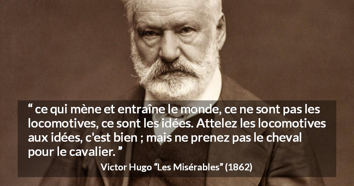 Citation de Victor Hugo sur la technologie tirée des Misérables - ce qui mène et entraîne le monde, ce ne sont pas les locomotives, ce sont les idées. Attelez les locomotives aux idées, c'est bien ; mais ne prenez pas le cheval pour le cavalier.