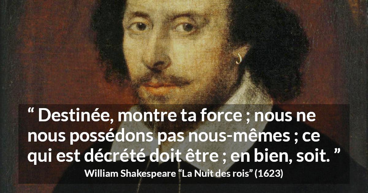 Citation de William Shakespeare sur le destin tirée de La Nuit des rois - Destinée, montre ta force ; nous ne nous possédons pas nous-mêmes ; ce qui est décrété doit être ; en bien, soit.