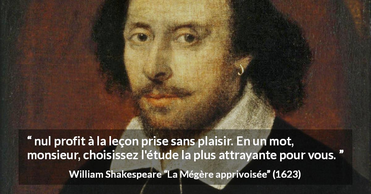 Citation de William Shakespeare sur le profit tirée de La Mégère apprivoisée - nul profit à la leçon prise sans plaisir. En un mot, monsieur, choisissez l'étude la plus attrayante pour vous.