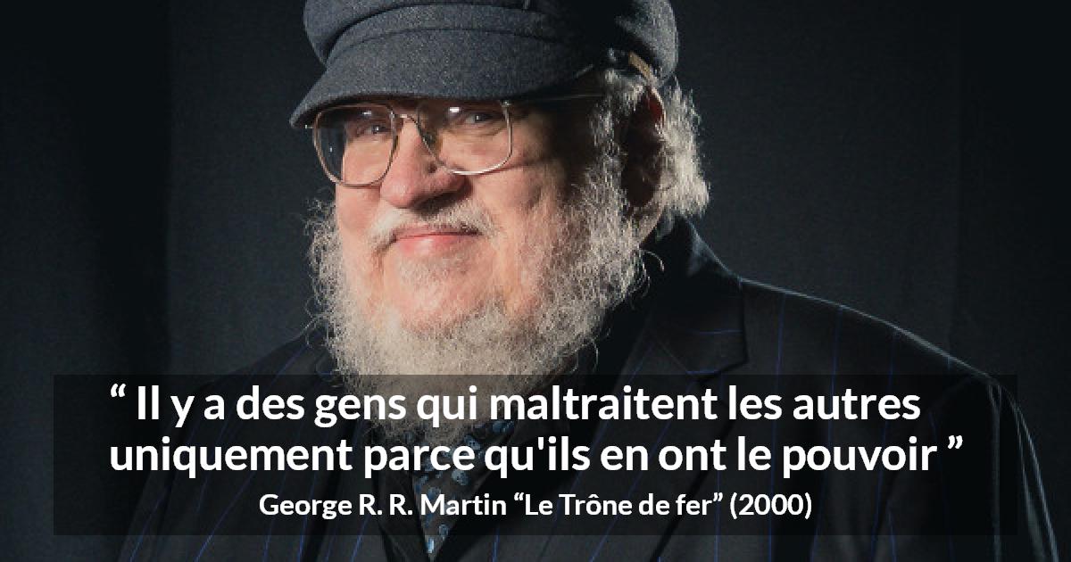 Citation de George R. R. Martin sur la cruauté tirée du Trône de fer - Il y a des gens qui maltraitent les autres uniquement parce qu'ils en ont le pouvoir