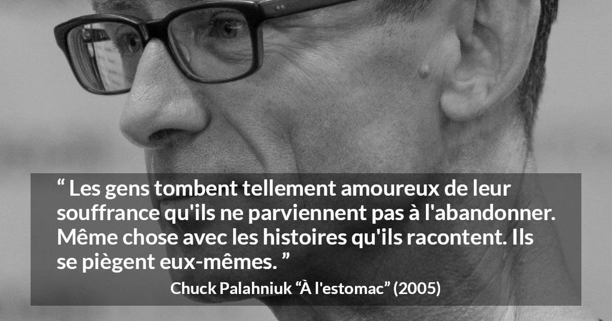 Citation de Chuck Palahniuk sur la douleur tirée de À l'estomac - Les gens tombent tellement amoureux de leur souffrance qu'ils ne parviennent pas à l'abandonner. Même chose avec les histoires qu'ils racontent. Ils se piègent eux-mêmes.