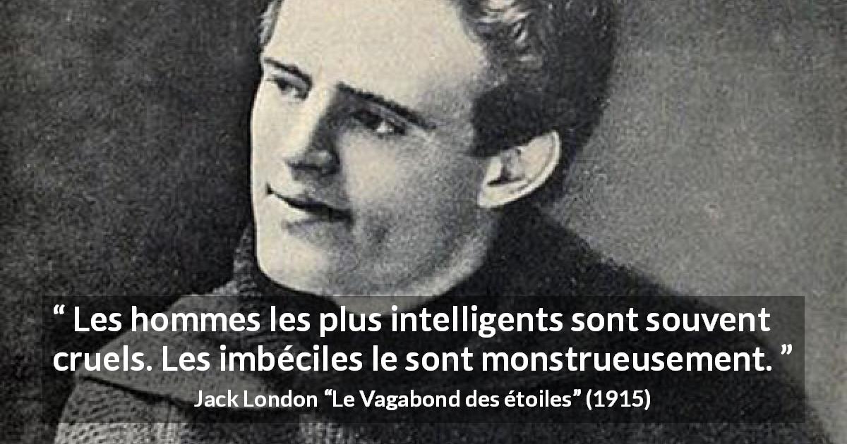 Citation de Jack London sur l'intelligence tirée du Vagabond des étoiles - Les hommes les plus intelligents sont souvent cruels. Les imbéciles le sont monstrueusement.