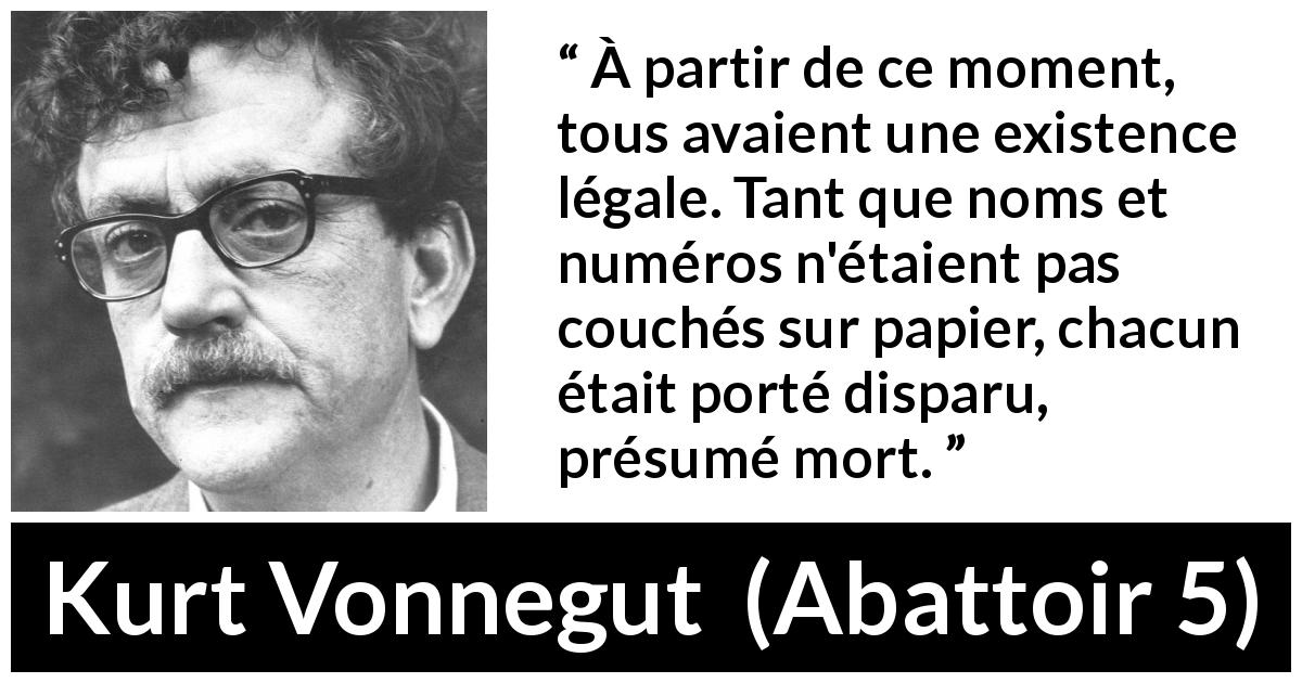 Citation de Kurt Vonnegut sur l'existence tirée d'Abattoir 5 - À partir de ce moment, tous avaient une existence légale. Tant que noms et numéros n'étaient pas couchés sur papier, chacun était porté disparu, présumé mort.