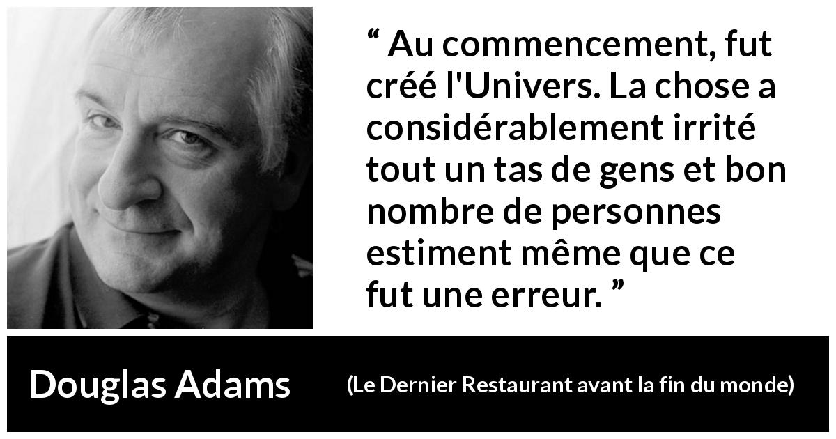 Citation de Douglas Adams sur la colère tirée du Dernier Restaurant avant la fin du monde - Au commencement, fut créé l'Univers. La chose a considérablement irrité tout un tas de gens et bon nombre de personnes estiment même que ce fut une erreur.