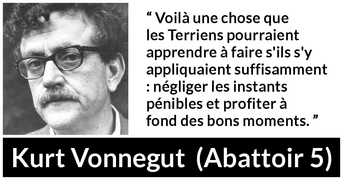 Citation de Kurt Vonnegut sur la positivité tirée d'Abattoir 5 - Voilà une chose que les Terriens pourraient apprendre à faire s'ils s'y appliquaient suffisamment : négliger les instants pénibles et profiter à fond des bons moments.