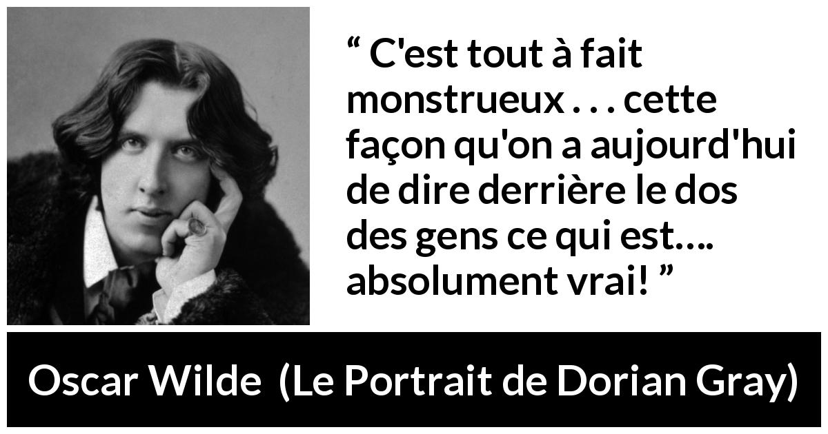 Citation d'Oscar Wilde sur la vérité tirée du Portrait de Dorian Gray - C'est tout à fait monstrueux . . . cette façon qu'on a aujourd'hui de dire derrière le dos des gens ce qui est…. absolument vrai!