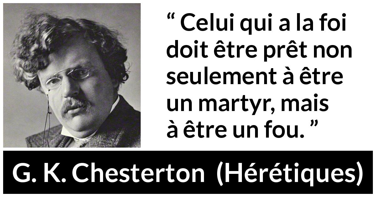 Citation de G. K. Chesterton sur la foi tirée de Hérétiques - Celui qui a la foi doit être prêt non seulement à être un martyr, mais à être un fou.