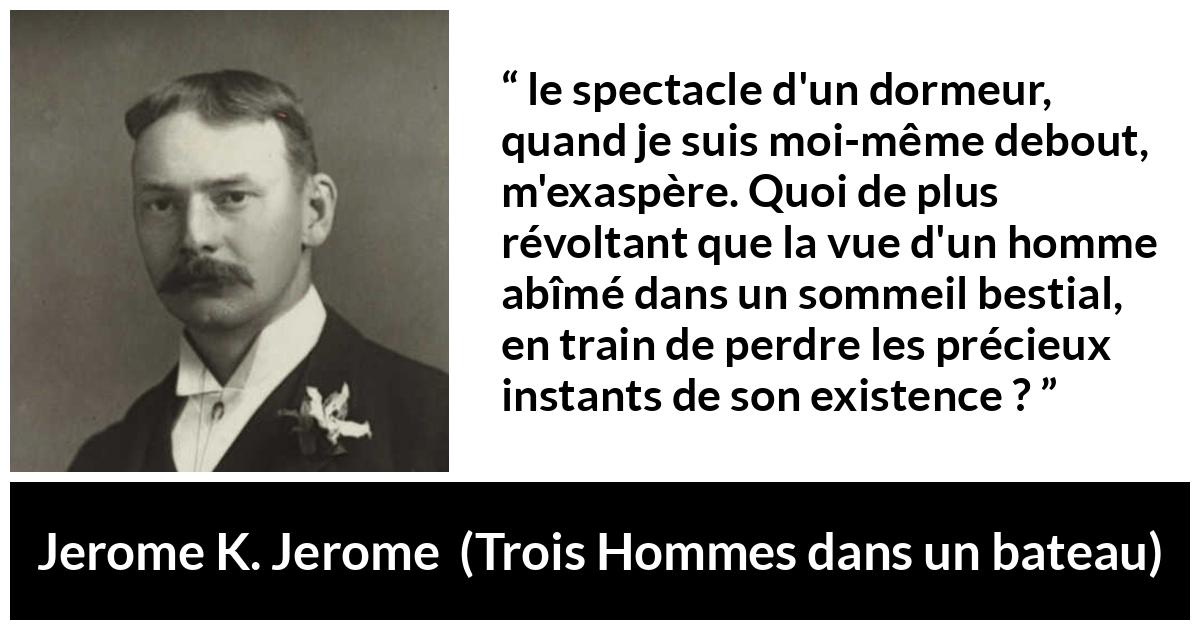 Citation de Jerome K. Jerome sur le temps tirée de Trois Hommes dans un bateau - le spectacle d'un dormeur, quand je suis moi-même debout, m'exaspère. Quoi de plus révoltant que la vue d'un homme abîmé dans un sommeil bestial, en train de perdre les précieux instants de son existence ?