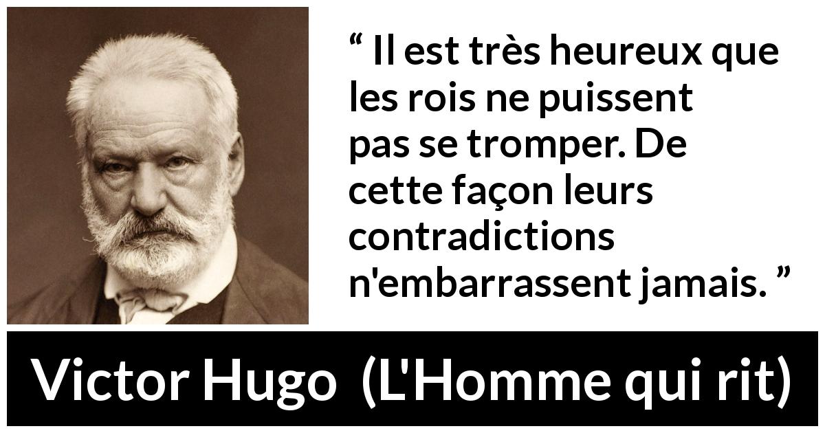 Citation de Victor Hugo sur la contradiction tirée de L'Homme qui rit - Il est très heureux que les rois ne puissent pas se tromper. De cette façon leurs contradictions n'embarrassent jamais.