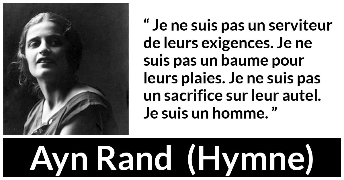 Citation d'Ayn Rand sur le sacrifice tirée de Hymne - Je ne suis pas un serviteur de leurs exigences. Je ne suis pas un baume pour leurs plaies. Je ne suis pas un sacrifice sur leur autel. Je suis un homme.