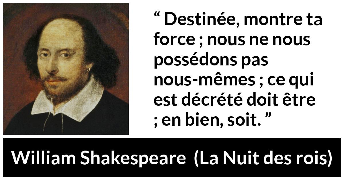 Citation de William Shakespeare sur le destin tirée de La Nuit des rois - Destinée, montre ta force ; nous ne nous possédons pas nous-mêmes ; ce qui est décrété doit être ; en bien, soit.