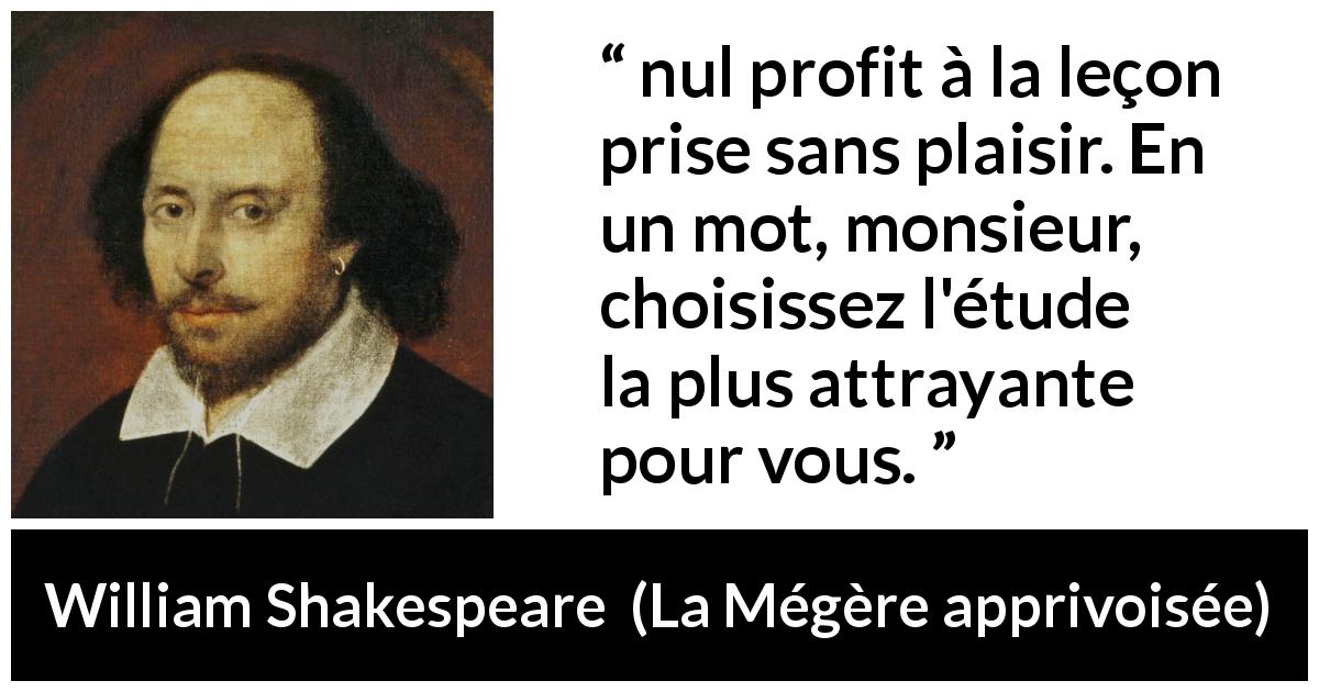 Citation de William Shakespeare sur le profit tirée de La Mégère apprivoisée - nul profit à la leçon prise sans plaisir. En un mot, monsieur, choisissez l'étude la plus attrayante pour vous.