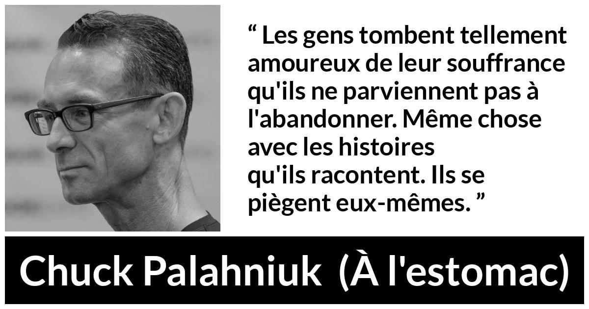 Citation de Chuck Palahniuk sur la douleur tirée de À l'estomac - Les gens tombent tellement amoureux de leur souffrance qu'ils ne parviennent pas à l'abandonner. Même chose avec les histoires qu'ils racontent. Ils se piègent eux-mêmes.