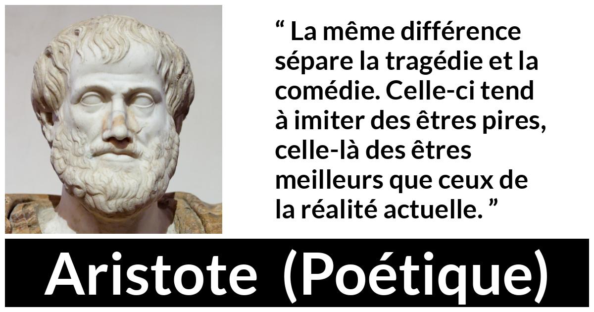 Citation d'Aristote sur l'exagération tirée de Poétique - La même différence sépare la tragédie et la comédie. Celle-ci tend à imiter des êtres pires, celle-là des êtres meilleurs que ceux de la réalité actuelle.
