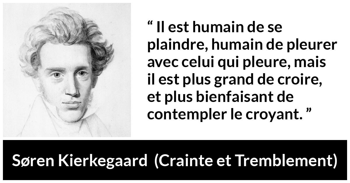 Citation de Søren Kierkegaard sur la lamentation tirée de Crainte et Tremblement - Il est humain de se plaindre, humain de pleurer avec celui qui pleure, mais il est plus grand de croire, et plus bienfaisant de contempler le croyant.