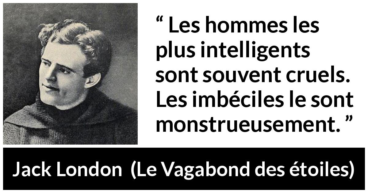 Citation de Jack London sur l'intelligence tirée du Vagabond des étoiles - Les hommes les plus intelligents sont souvent cruels. Les imbéciles le sont monstrueusement.