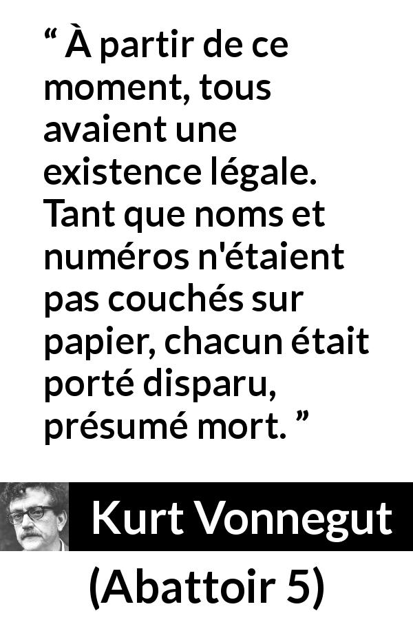 Citation de Kurt Vonnegut sur l'existence tirée d'Abattoir 5 - À partir de ce moment, tous avaient une existence légale. Tant que noms et numéros n'étaient pas couchés sur papier, chacun était porté disparu, présumé mort.