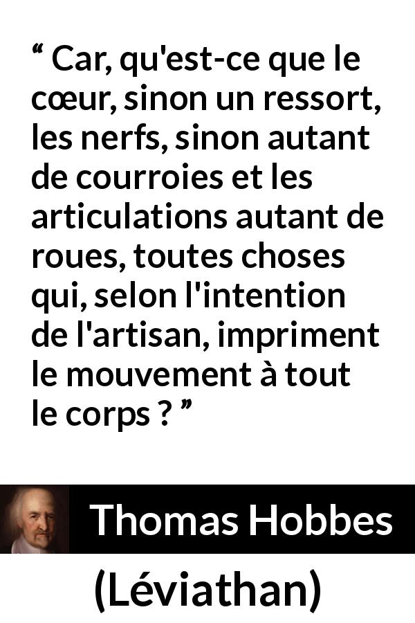 Citation de Thomas Hobbes sur le cœur tirée de Léviathan - Car, qu'est-ce que le cœur, sinon un ressort, les nerfs, sinon autant de courroies et les articulations autant de roues, toutes choses qui, selon l'intention de l'artisan, impriment le mouvement à tout le corps ?