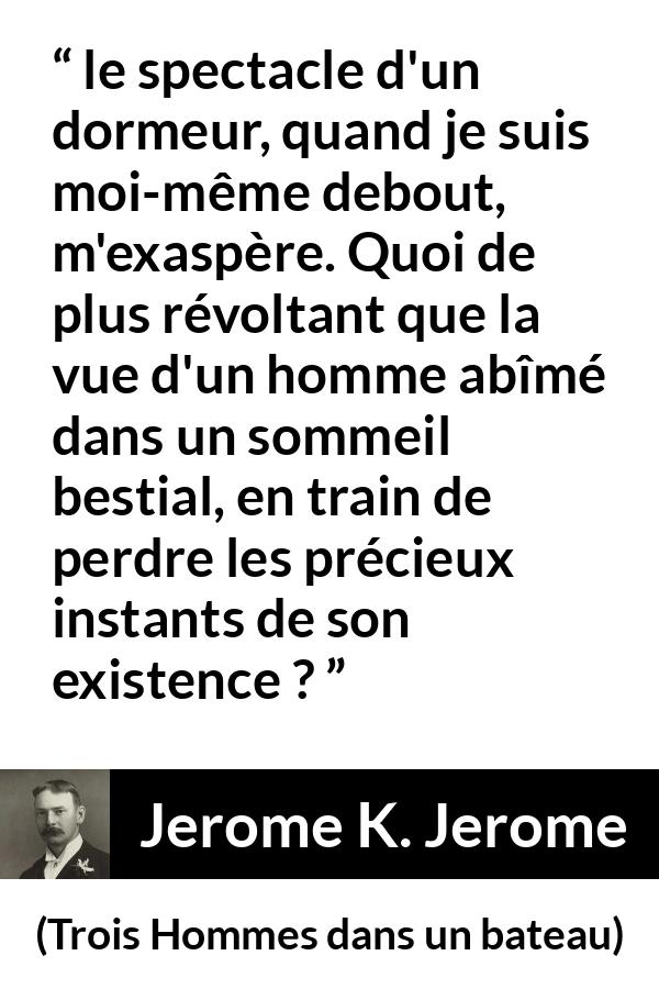 Citation de Jerome K. Jerome sur le temps tirée de Trois Hommes dans un bateau - le spectacle d'un dormeur, quand je suis moi-même debout, m'exaspère. Quoi de plus révoltant que la vue d'un homme abîmé dans un sommeil bestial, en train de perdre les précieux instants de son existence ?